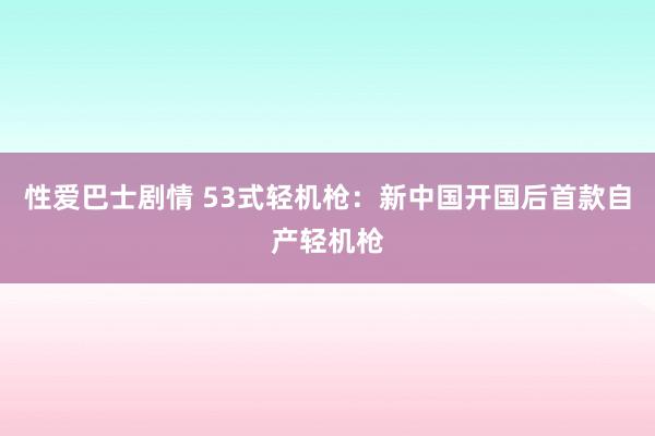 性爱巴士剧情 53式轻机枪：新中国开国后首款自产轻机枪