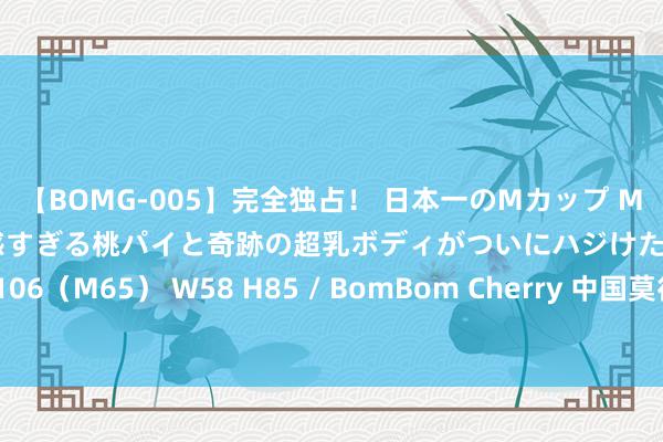 【BOMG-005】完全独占！ 日本一のMカップ MOMO！ 限界突破！ 敏感すぎる桃パイと奇跡の超乳ボディがついにハジけた！ 19才 B106（M65） W58 H85 / BomBom Cherry 中国莫得阻碍，菲情切礁新一轮补给得手