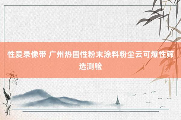 性爱录像带 广州热固性粉末涂料粉尘云可爆性筛选测验