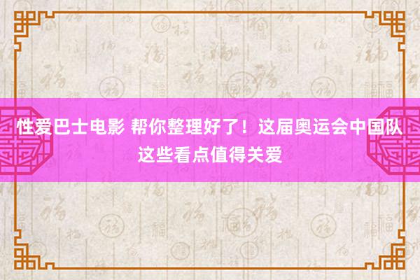 性爱巴士电影 帮你整理好了！这届奥运会中国队这些看点值得关爱