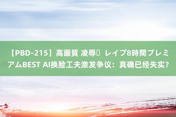 【PBD-215】高画質 凌辱・レイプ8時間プレミアムBEST AI换脸工夫激发争议：真确已经失实？