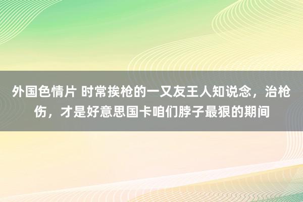 外国色情片 时常挨枪的一又友王人知说念，治枪伤，才是好意思国卡咱们脖子最狠的期间