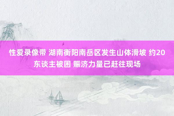 性爱录像带 湖南衡阳南岳区发生山体滑坡 约20东谈主被困 赈济力量已赶往现场