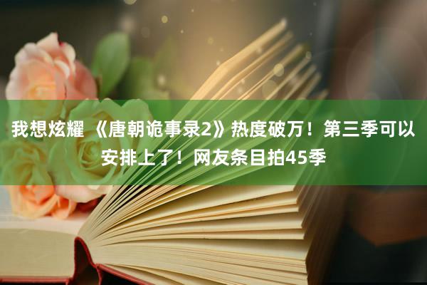 我想炫耀 《唐朝诡事录2》热度破万！第三季可以安排上了！网友条目拍45季