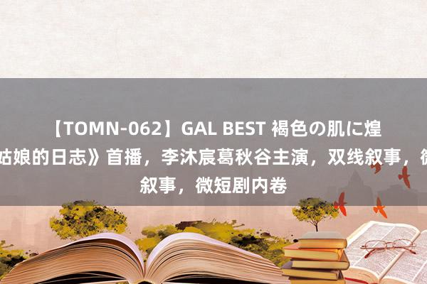 【TOMN-062】GAL BEST 褐色の肌に煌く汗 《赵姑娘的日志》首播，李沐宸葛秋谷主演，双线叙事，微短剧内卷