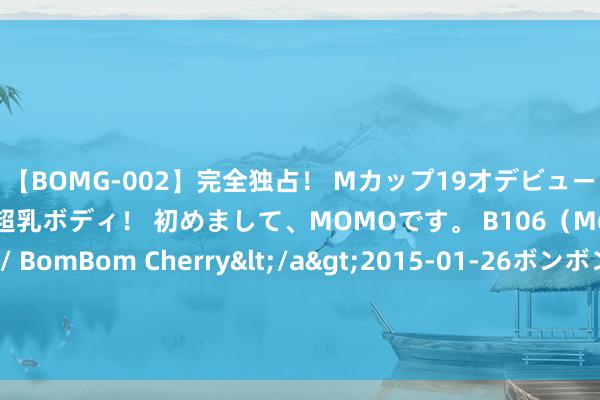 【BOMG-002】完全独占！ Mカップ19才デビュー！ 100万人に1人の超乳ボディ！ 初めまして、MOMOです。 B106（M65） W58 H85 / BomBom Cherry</a>2015-01-26ボンボンチェリー/妄想族&$BOMBO187分钟 西工大新计谋材料铌合金：送到天际身手加工，用到战机上很可怕！