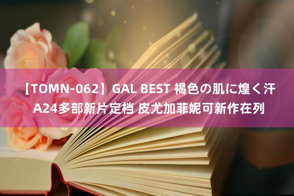 【TOMN-062】GAL BEST 褐色の肌に煌く汗 A24多部新片定档 皮尤加菲妮可新作在列