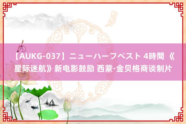 【AUKG-037】ニューハーフベスト 4時間 《星际迷航》新电影鼓励 西蒙·金贝格商谈制片