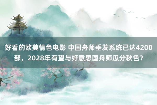 好看的欧美情色电影 中国舟师垂发系统已达4200部，2028年有望与好意思国舟师瓜分秋色？