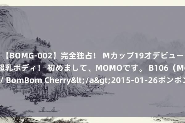 【BOMG-002】完全独占！ Mカップ19才デビュー！ 100万人に1人の超乳ボディ！ 初めまして、MOMOです。 B106（M65） W58 H85 / BomBom Cherry</a>2015-01-26ボンボンチェリー/妄想族&$BOMBO187分钟 义士王焯冉甩手已有3年，他的雕像在军队落成，76岁奶奶于今不知