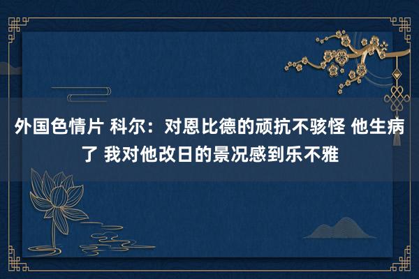 外国色情片 科尔：对恩比德的顽抗不骇怪 他生病了 我对他改日的景况感到乐不雅