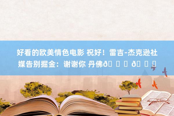 好看的欧美情色电影 祝好！雷吉-杰克逊社媒告别掘金：谢谢你 丹佛💙💛