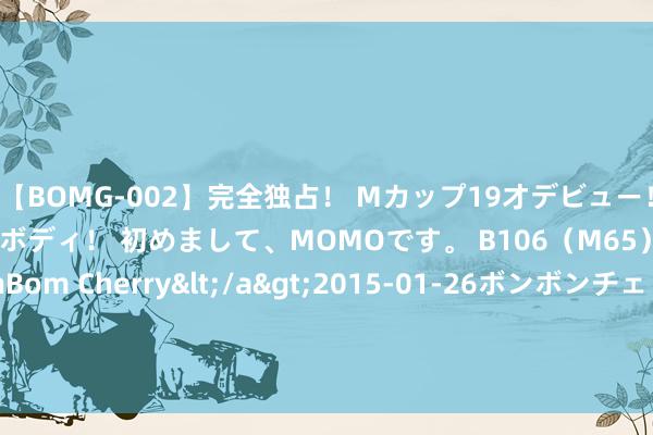 【BOMG-002】完全独占！ Mカップ19才デビュー！ 100万人に1人の超乳ボディ！ 初めまして、MOMOです。 B106（M65） W58 H85 / BomBom Cherry</a>2015-01-26ボンボンチェリー/妄想族&$BOMBO187分钟 阿德巴约：我不是来拿30分的 好多东谈主能拿30分 我的变装比这更坚苦