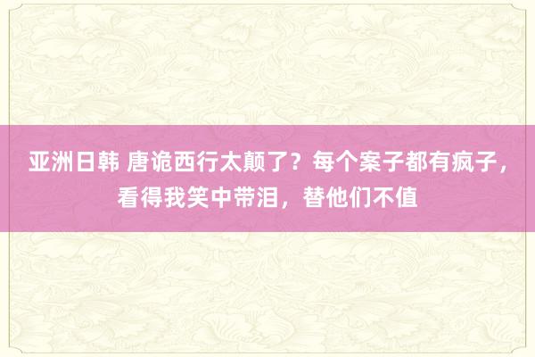 亚洲日韩 唐诡西行太颠了？每个案子都有疯子，看得我笑中带泪，替他们不值