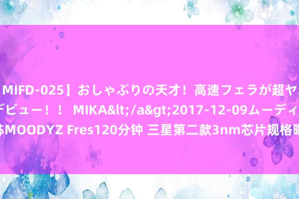 【MIFD-025】おしゃぶりの天才！高速フェラが超ヤバイ即尺黒ギャルAVデビュー！！ MIKA</a>2017-12-09ムーディーズ&$MOODYZ Fres120分钟 三星第二款3nm芯片规格曝光 将用于Galaxy S25系列部分机型