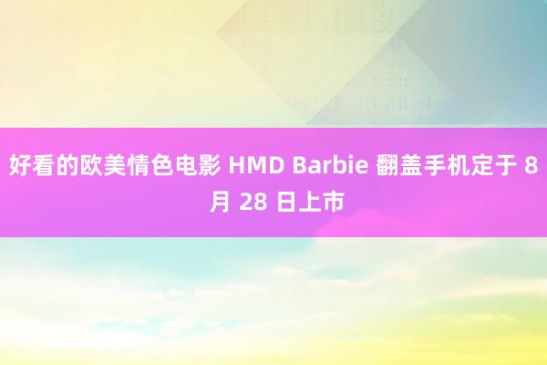 好看的欧美情色电影 HMD Barbie 翻盖手机定于 8 月 28 日上市