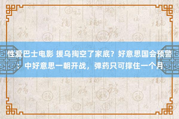 性爱巴士电影 援乌掏空了家底？好意思国会预警：中好意思一朝开战，弹药只可撑住一个月