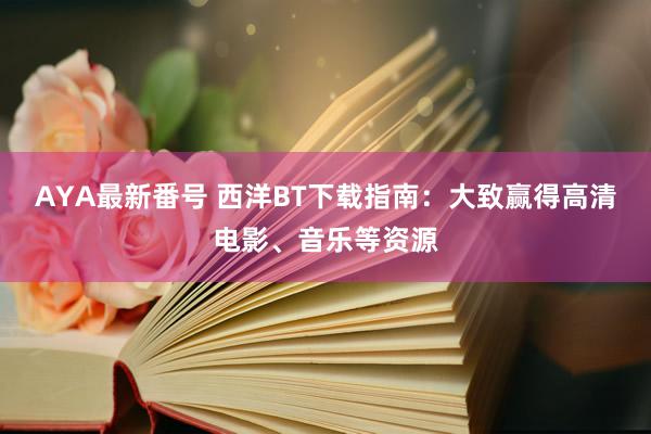 AYA最新番号 西洋BT下载指南：大致赢得高清电影、音乐等资源