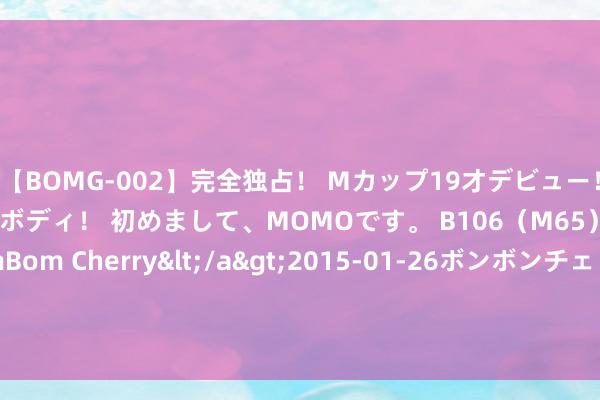 【BOMG-002】完全独占！ Mカップ19才デビュー！ 100万人に1人の超乳ボディ！ 初めまして、MOMOです。 B106（M65） W58 H85 / BomBom Cherry</a>2015-01-26ボンボンチェリー/妄想族&$BOMBO187分钟 老匹夫门店量破1.4万家营收停滞 谢子龙佳耦9年赢利超20亿