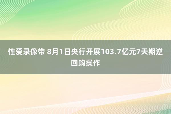 性爱录像带 8月1日央行开展103.7亿元7天期逆回购操作