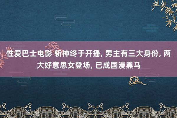 性爱巴士电影 斩神终于开播, 男主有三大身份, 两大好意思女登场, 已成国漫黑马