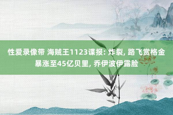 性爱录像带 海贼王1123谍报: 炸裂, 路飞赏格金暴涨至45亿贝里, 乔伊波伊露脸