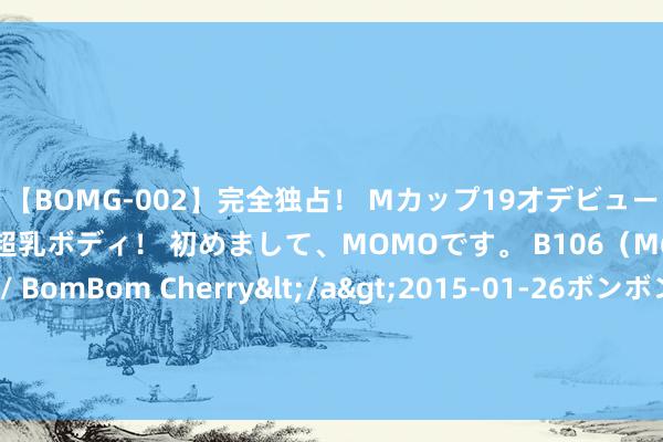 【BOMG-002】完全独占！ Mカップ19才デビュー！ 100万人に1人の超乳ボディ！ 初めまして、MOMOです。 B106（M65） W58 H85 / BomBom Cherry</a>2015-01-26ボンボンチェリー/妄想族&$BOMBO187分钟 福建舰电磁弹射器引好意思国眷注，或能权贵耕作搏斗力，核能源非要道