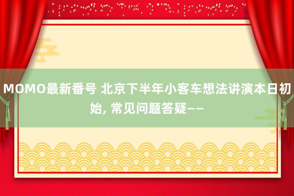 MOMO最新番号 北京下半年小客车想法讲演本日初始, 常见问题答疑——