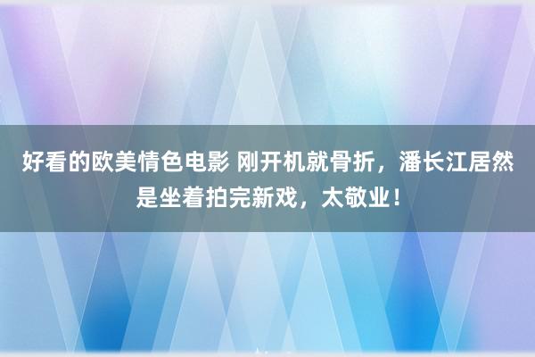 好看的欧美情色电影 刚开机就骨折，潘长江居然是坐着拍完新戏，太敬业！