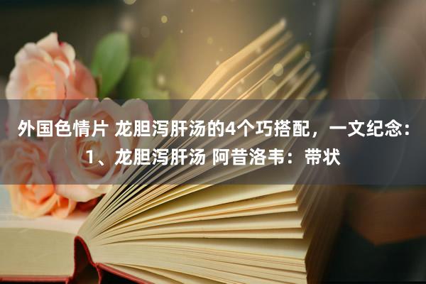 外国色情片 龙胆泻肝汤的4个巧搭配，一文纪念：1、龙胆泻肝汤 阿昔洛韦：带状