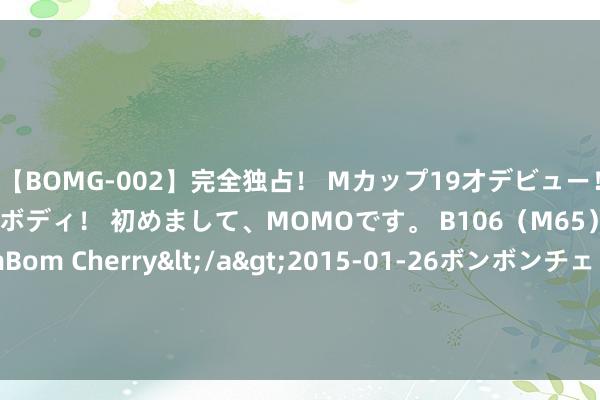 【BOMG-002】完全独占！ Mカップ19才デビュー！ 100万人に1人の超乳ボディ！ 初めまして、MOMOです。 B106（M65） W58 H85 / BomBom Cherry</a>2015-01-26ボンボンチェリー/妄想族&$BOMBO187分钟 健脾养胃第一方：参苓白术丸，5种黄金搭配，脾胃强一倍！