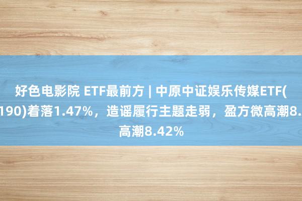 好色电影院 ETF最前方 | 中原中证娱乐传媒ETF(516190)着落1.47%，造谣履行主题走弱，盈方微高潮8.42%