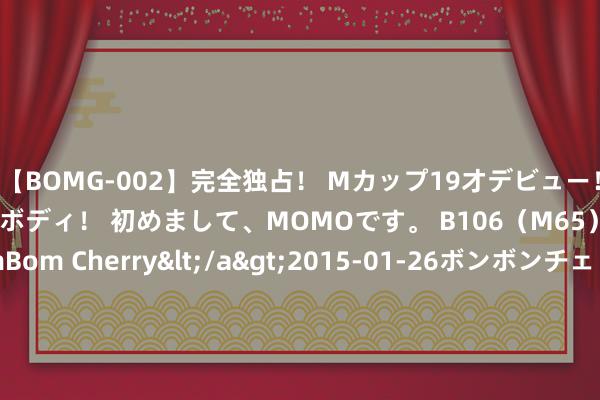 【BOMG-002】完全独占！ Mカップ19才デビュー！ 100万人に1人の超乳ボディ！ 初めまして、MOMOです。 B106（M65） W58 H85 / BomBom Cherry</a>2015-01-26ボンボンチェリー/妄想族&$BOMBO187分钟 债市投资热度不减，债基成为树立器具好弃取，国开ETF(159650)本日交投活跃