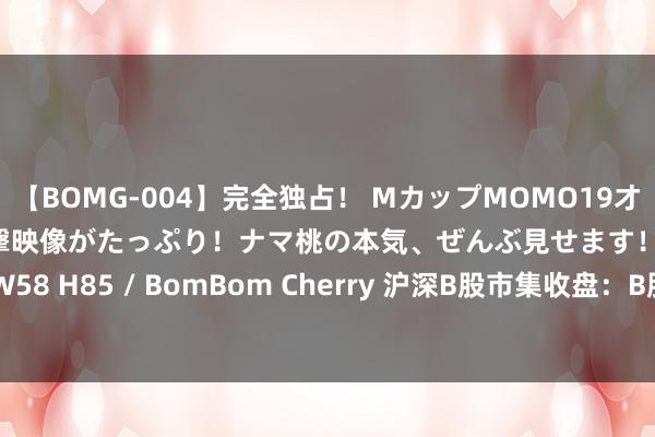 【BOMG-004】完全独占！ MカップMOMO19才！ デビュー作を超える衝撃映像がたっぷり！ナマ桃の本気、ぜんぶ見せます！ B106（M65） W58 H85 / BomBom Cherry 沪深B股市集收盘：B股指数高潮0.30% 成份B指下落0.89%