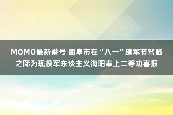 MOMO最新番号 曲阜市在“八一”建军节驾临之际为现役军东谈主义海阳奉上二等功喜报