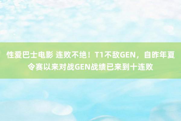 性爱巴士电影 连败不绝！T1不敌GEN，自昨年夏令赛以来对战GEN战绩已来到十连败