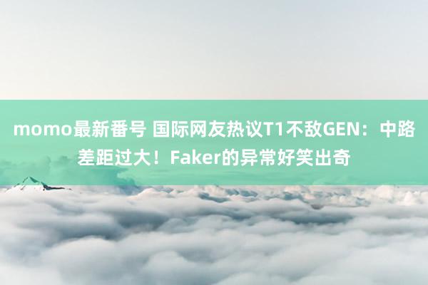 momo最新番号 国际网友热议T1不敌GEN：中路差距过大！Faker的异常好笑出奇