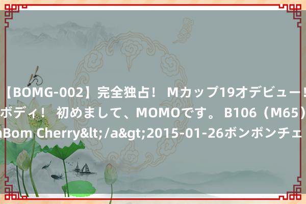 【BOMG-002】完全独占！ Mカップ19才デビュー！ 100万人に1人の超乳ボディ！ 初めまして、MOMOです。 B106（M65） W58 H85 / BomBom Cherry</a>2015-01-26ボンボンチェリー/妄想族&$BOMBO187分钟 英国巨匠：乌克兰浮松的延长将浮滥好意思国资源