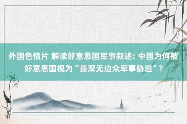 外国色情片 解读好意思国军事叙述: 中国为何被好意思国视为“最深无边众军事胁迫”?