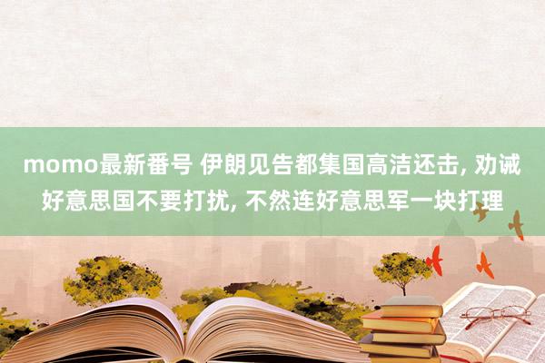 momo最新番号 伊朗见告都集国高洁还击, 劝诫好意思国不要打扰, 不然连好意思军一块打理