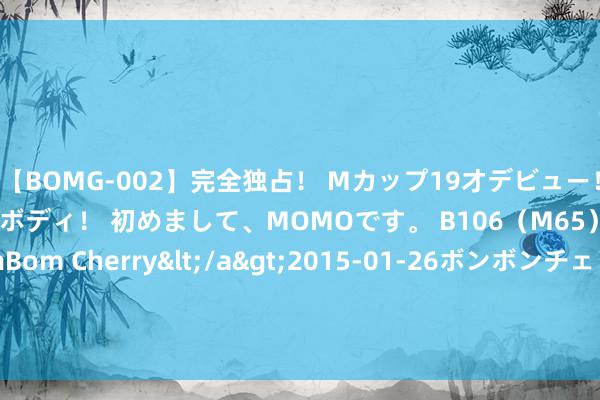 【BOMG-002】完全独占！ Mカップ19才デビュー！ 100万人に1人の超乳ボディ！ 初めまして、MOMOです。 B106（M65） W58 H85 / BomBom Cherry</a>2015-01-26ボンボンチェリー/妄想族&$BOMBO187分钟 好意思军新一轮军力部署 会给中东带来何如的影响？