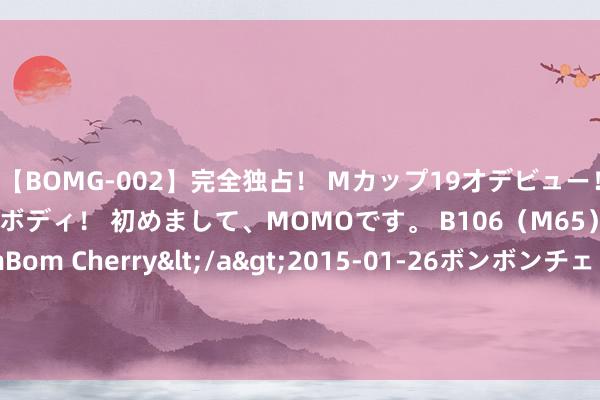 【BOMG-002】完全独占！ Mカップ19才デビュー！ 100万人に1人の超乳ボディ！ 初めまして、MOMOです。 B106（M65） W58 H85 / BomBom Cherry</a>2015-01-26ボンボンチェリー/妄想族&$BOMBO187分钟 用AI数据锻真金不怕火AI后果奈何？海外最新沟通称可能最终导致崩溃