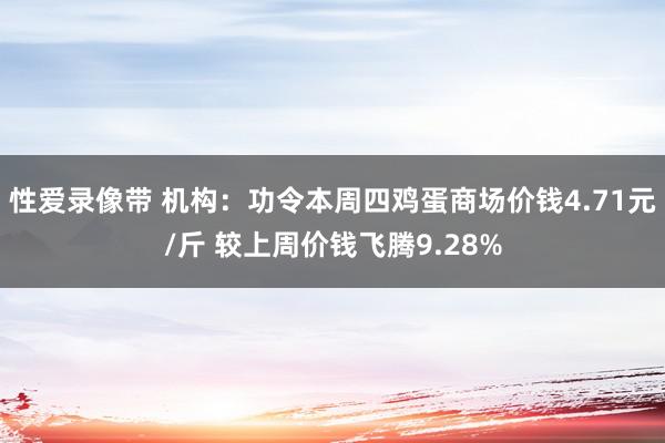 性爱录像带 机构：功令本周四鸡蛋商场价钱4.71元/斤 较上周价钱飞腾9.28%