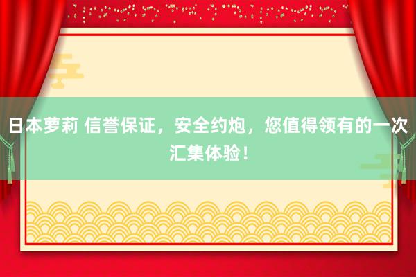 日本萝莉 信誉保证，安全约炮，您值得领有的一次汇集体验！