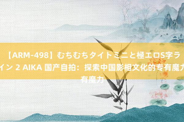 【ARM-498】むちむちタイトミニと極エロS字ライン 2 AIKA 国产自拍：探索中国影相文化的专有魔力