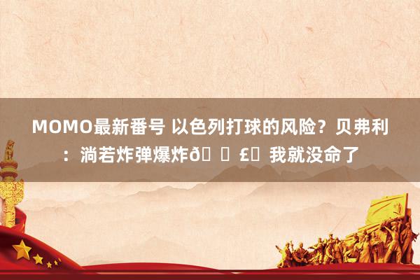 MOMO最新番号 以色列打球的风险？贝弗利：淌若炸弹爆炸💣️我就没命了