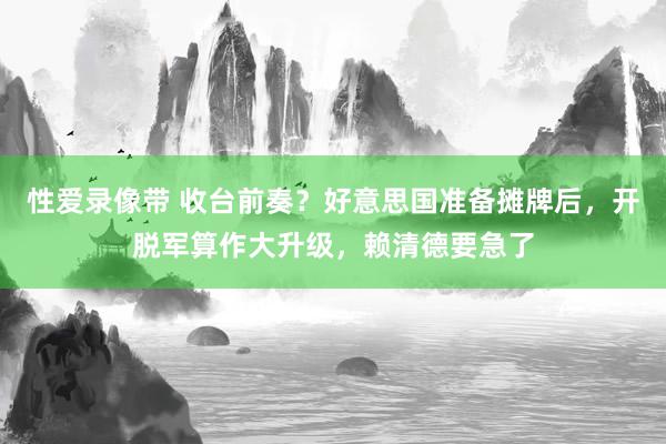 性爱录像带 收台前奏？好意思国准备摊牌后，开脱军算作大升级，赖清德要急了