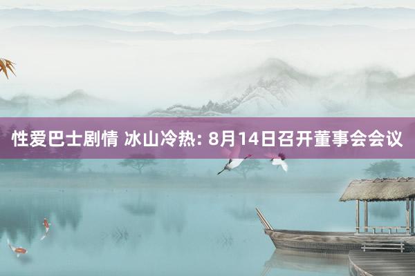 性爱巴士剧情 冰山冷热: 8月14日召开董事会会议