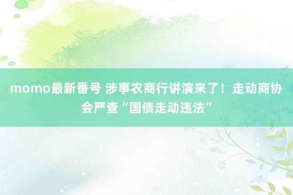 momo最新番号 涉事农商行讲演来了！走动商协会严查“国债走动违法”