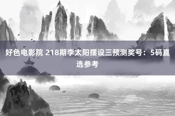 好色电影院 218期李太阳摆设三预测奖号：5码直选参考